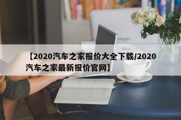 【2020汽车之家报价大全下载/2020汽车之家最新报价官网】
