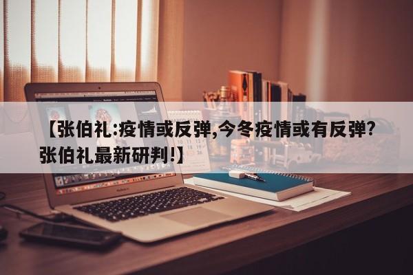 【张伯礼:疫情或反弹,今冬疫情或有反弹?张伯礼最新研判!】