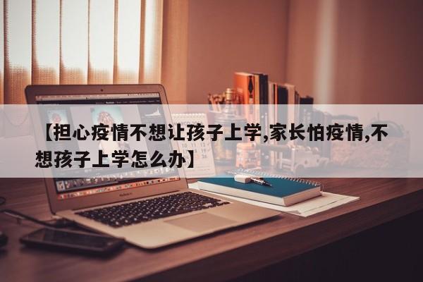 【担心疫情不想让孩子上学,家长怕疫情,不想孩子上学怎么办】