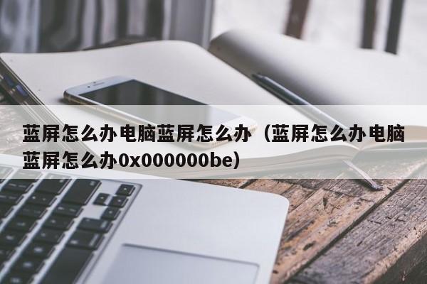 蓝屏怎么办电脑蓝屏怎么办(蓝屏怎么办电脑蓝屏怎么办0x000000be)