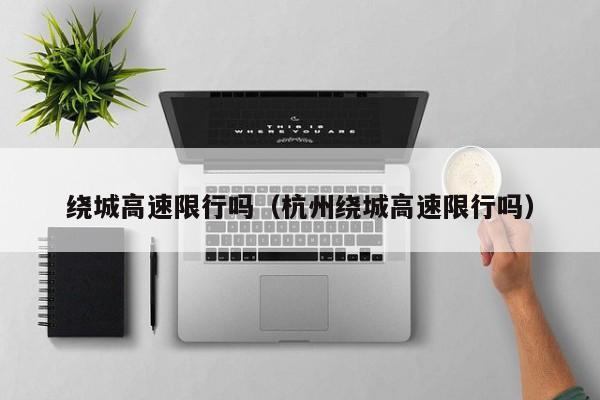 绕城高速限行吗(杭州绕城高速限行吗)