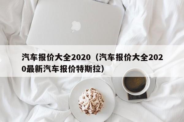 汽车报价大全2020(汽车报价大全2020最新汽车报价特斯拉)