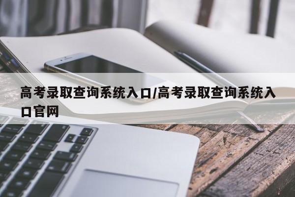 高考录取查询系统入口/高考录取查询系统入口官网