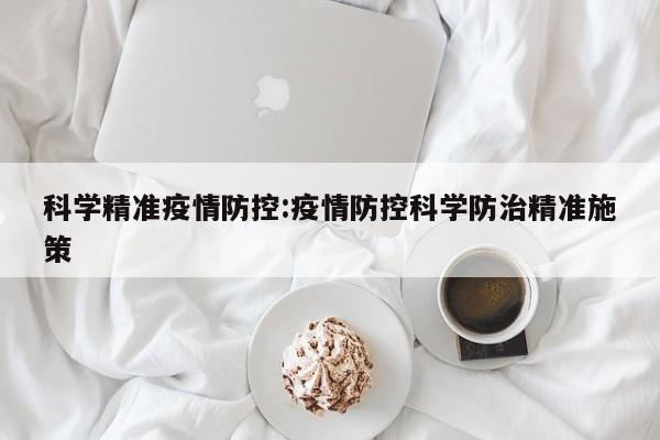 科学精准疫情防控:疫情防控科学防治精准施策