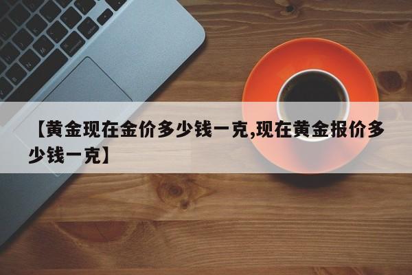 【黄金现在金价多少钱一克,现在黄金报价多少钱一克】