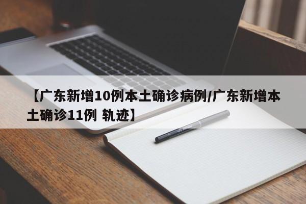 【广东新增10例本土确诊病例/广东新增本土确诊11例 轨迹】