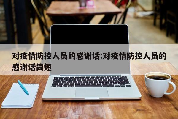 对疫情防控人员的感谢话:对疫情防控人员的感谢话简短