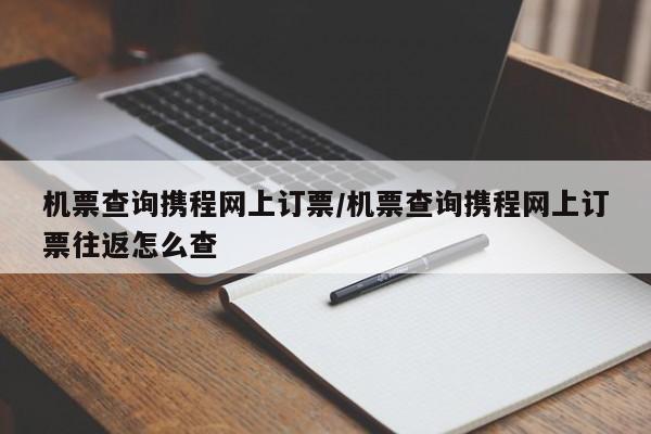 机票查询携程网上订票/机票查询携程网上订票往返怎么查