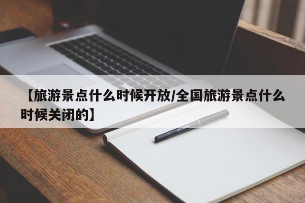 【旅游景点什么时候开放/全国旅游景点什么时候关闭的】