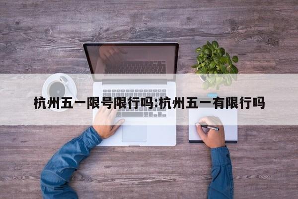 杭州五一限号限行吗:杭州五一有限行吗