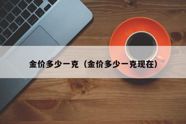 金价多少一克(金价多少一克现在)