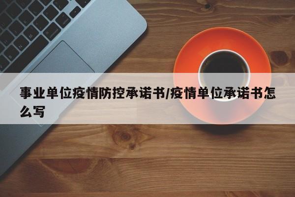 事业单位疫情防控承诺书/疫情单位承诺书怎么写