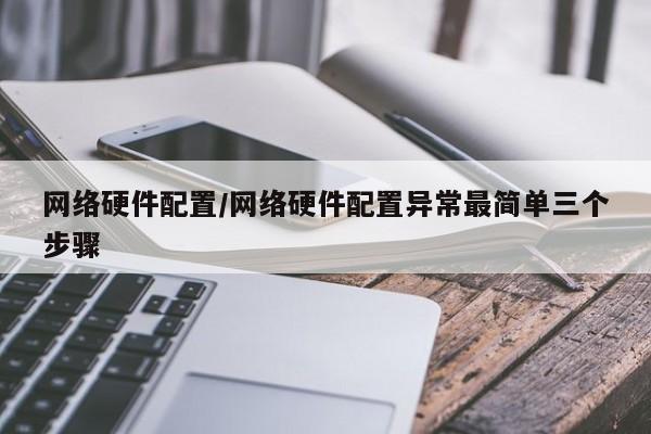 网络硬件配置/网络硬件配置异常最简单三个步骤