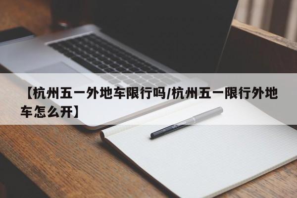 【杭州五一外地车限行吗/杭州五一限行外地车怎么开】