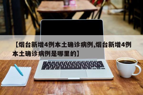 【烟台新增4例本土确诊病例,烟台新增4例本土确诊病例是哪里的】