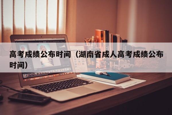 高考成绩公布时间(湖南省成人高考成绩公布时间)