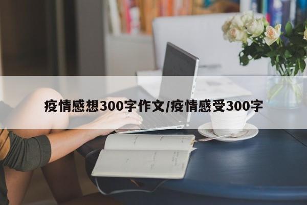 疫情感想300字作文/疫情感受300字