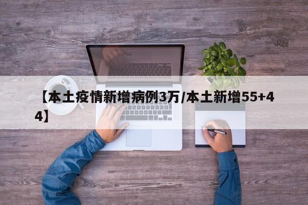 【本土疫情新增病例3万/本土新增55+44】