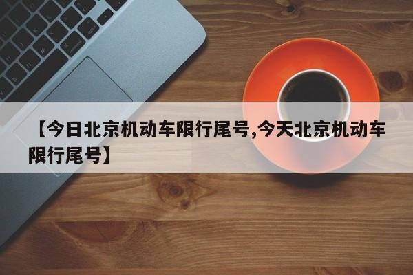 【今日北京机动车限行尾号,今天北京机动车限行尾号】