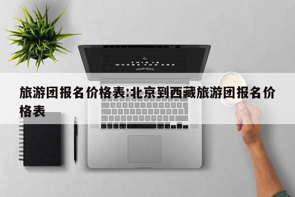 旅游团报名价格表:北京到西藏旅游团报名价格表
