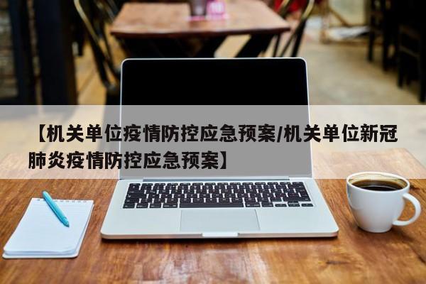 【机关单位疫情防控应急预案/机关单位新冠肺炎疫情防控应急预案】
