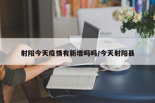 射阳今天疫情有新增吗吗/今天射阳县