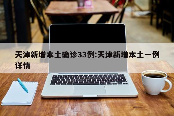 天津新增本土确诊33例:天津新增本土一例详情