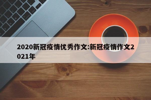 2020新冠疫情优秀作文:新冠疫情作文2021年