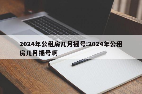 2024年公租房几月摇号:2024年公租房几月摇号啊