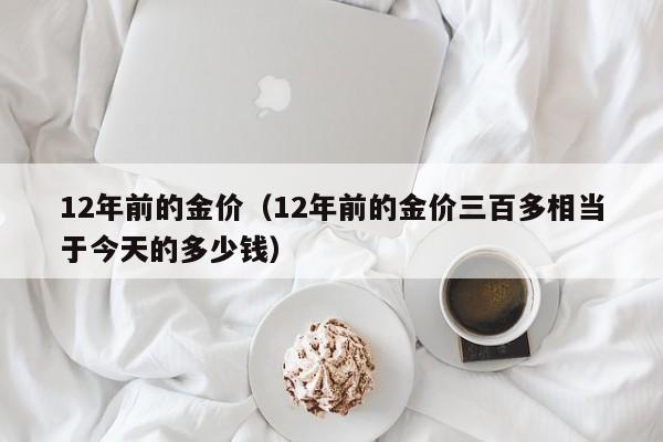 12年前的金价(12年前的金价三百多相当于今天的多少钱)