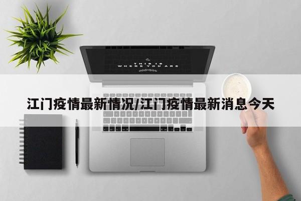 江门疫情最新情况/江门疫情最新消息今天