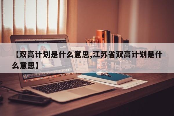 【双高计划是什么意思,江苏省双高计划是什么意思】