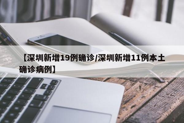 【深圳新增19例确诊/深圳新增11例本土确诊病例】