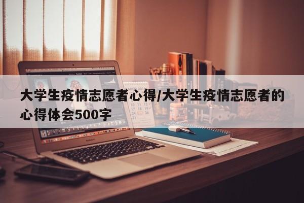 大学生疫情志愿者心得/大学生疫情志愿者的心得体会500字