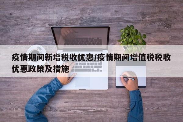 疫情期间新增税收优惠/疫情期间增值税税收优惠政策及措施