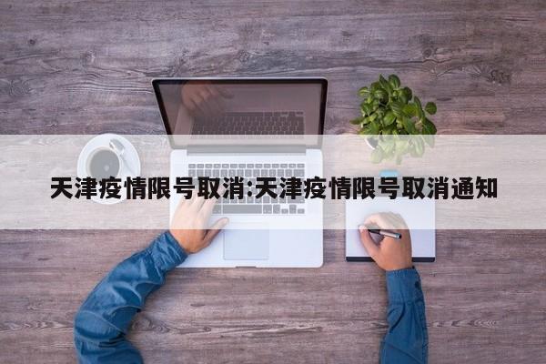 天津疫情限号取消:天津疫情限号取消通知