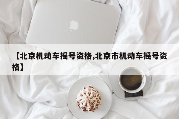 【北京机动车摇号资格,北京市机动车摇号资格】