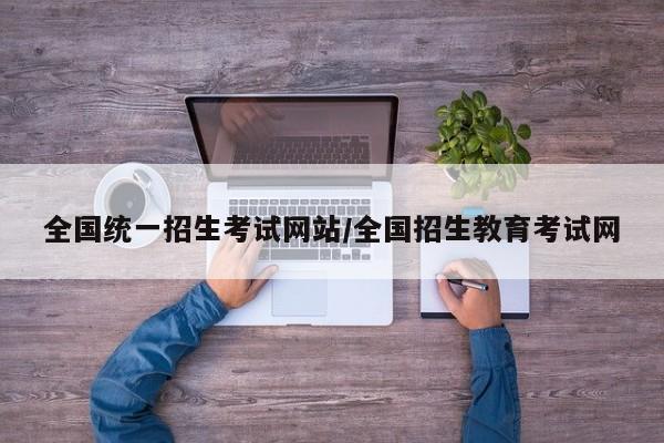 全国统一招生考试网站/全国招生教育考试网