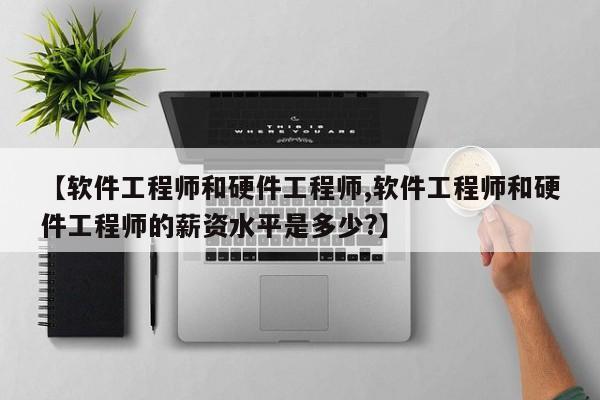 【软件工程师和硬件工程师,软件工程师和硬件工程师的薪资水平是多少?】