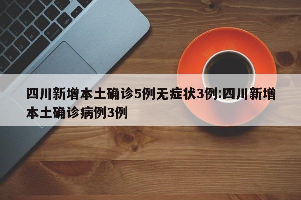 四川新增本土确诊5例无症状3例:四川新增本土确诊病例3例