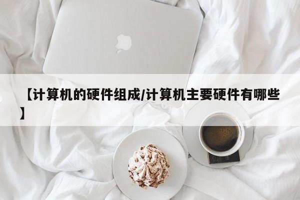 【计算机的硬件组成/计算机主要硬件有哪些】