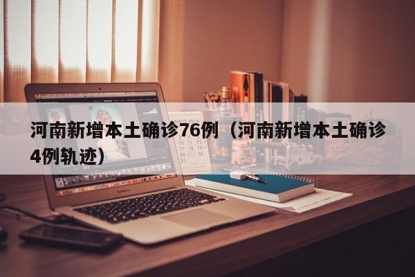 河南新增本土确诊76例(河南新增本土确诊4例轨迹)