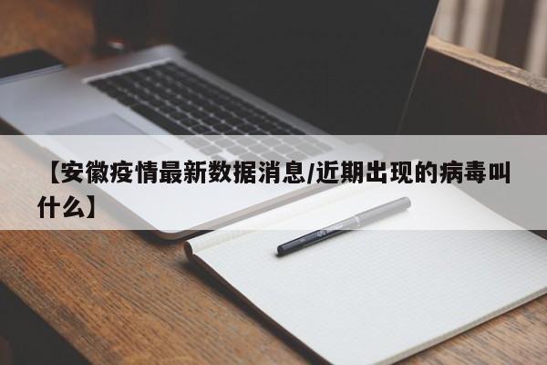 【安徽疫情最新数据消息/近期出现的病毒叫什么】