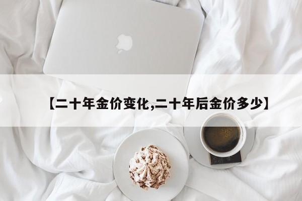 【二十年金价变化,二十年后金价多少】