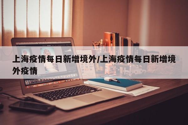 上海疫情每日新增境外/上海疫情每日新增境外疫情