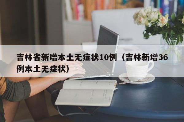 吉林省新增本土无症状10例(吉林新增36例本土无症状)