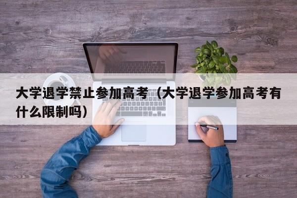 大学退学禁止参加高考(大学退学参加高考有什么限制吗)
