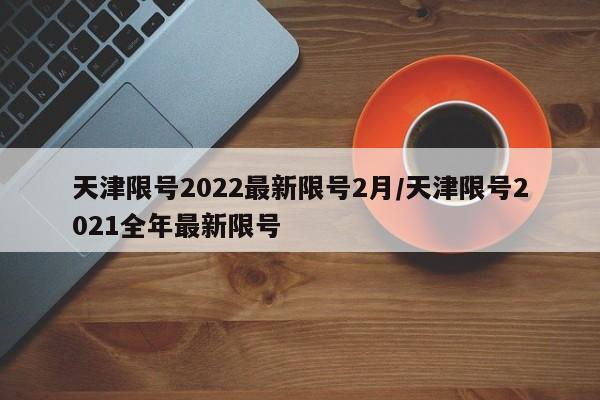 天津限号2022最新限号2月/天津限号2021全年最新限号