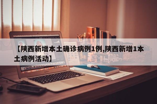 【陕西新增本土确诊病例1例,陕西新增1本土病例活动】