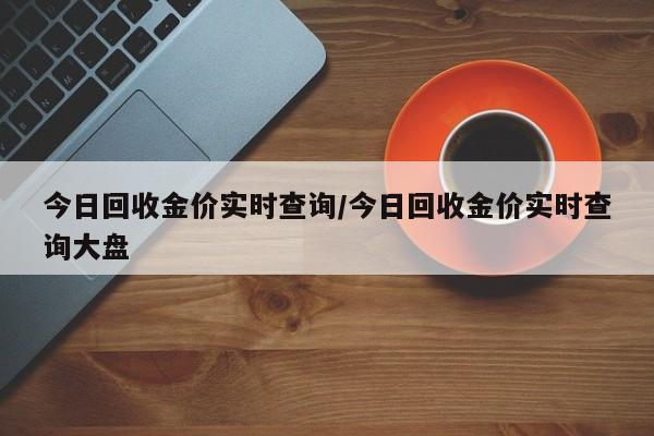 今日回收金价实时查询/今日回收金价实时查询大盘